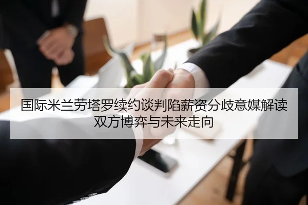 国际米兰劳塔罗续约谈判陷薪资分歧意媒解读双方博弈与未来走向